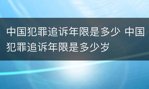 中国犯罪追诉年限是多少 中国犯罪追诉年限是多少岁