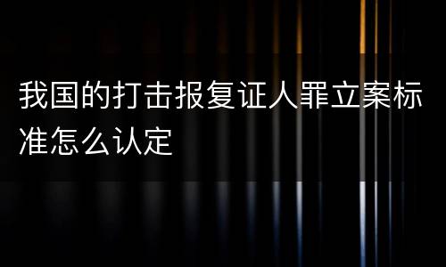我国的打击报复证人罪立案标准怎么认定