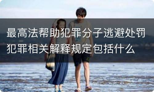 最高法帮助犯罪分子逃避处罚犯罪相关解释规定包括什么