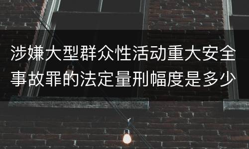 涉嫌大型群众性活动重大安全事故罪的法定量刑幅度是多少