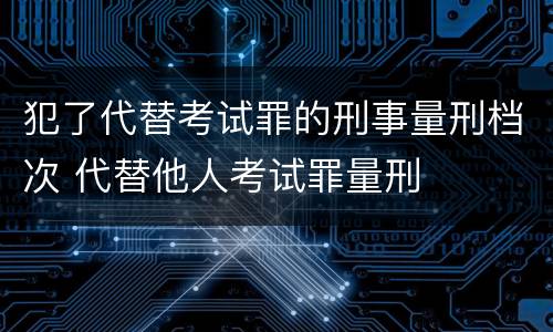 犯了代替考试罪的刑事量刑档次 代替他人考试罪量刑