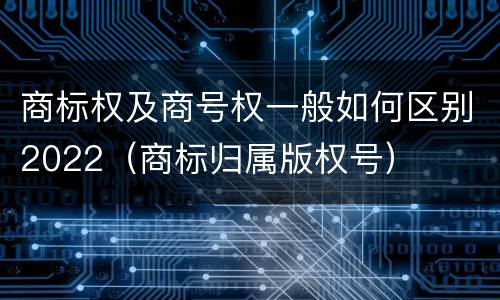 商标权及商号权一般如何区别2022（商标归属版权号）