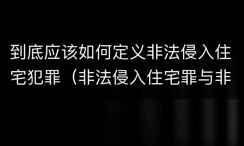到底应该如何定义非法侵入住宅犯罪（非法侵入住宅罪与非法侵入住宅区别）