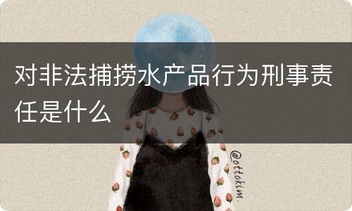 对非法捕捞水产品行为刑事责任是什么