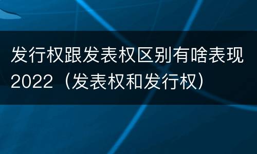 发行权跟发表权区别有啥表现2022（发表权和发行权）