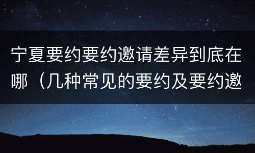 宁夏要约要约邀请差异到底在哪（几种常见的要约及要约邀请）