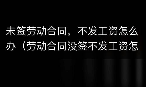 未签劳动合同，不发工资怎么办（劳动合同没签不发工资怎么办）