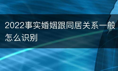 2022事实婚姻跟同居关系一般怎么识别