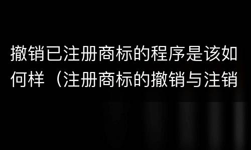 撤销已注册商标的程序是该如何样（注册商标的撤销与注销）