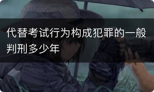 代替考试行为构成犯罪的一般判刑多少年