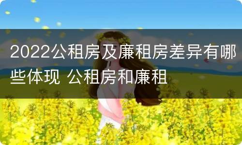 2022公租房及廉租房差异有哪些体现 公租房和廉租