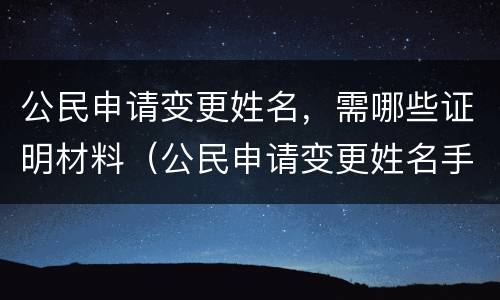 公民申请变更姓名，需哪些证明材料（公民申请变更姓名手续）
