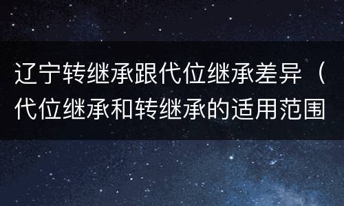 辽宁转继承跟代位继承差异（代位继承和转继承的适用范围）