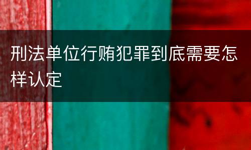 刑法单位行贿犯罪到底需要怎样认定