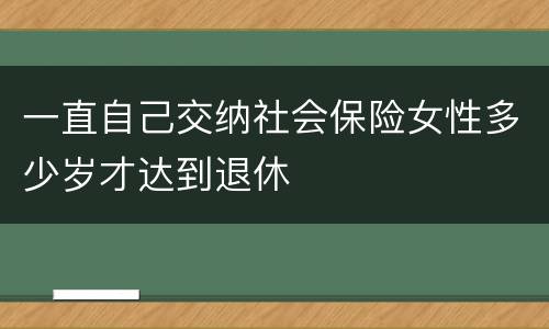 一直自己交纳社会保险女性多少岁才达到退休