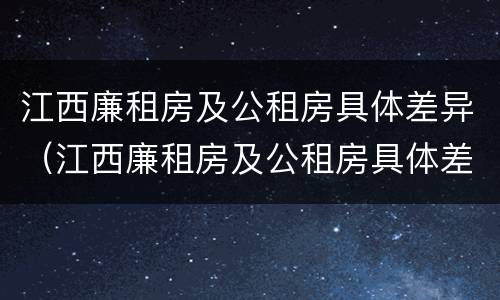 江西廉租房及公租房具体差异（江西廉租房及公租房具体差异在哪）