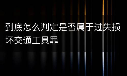 到底怎么判定是否属于过失损坏交通工具罪