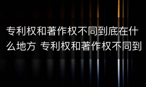 专利权和著作权不同到底在什么地方 专利权和著作权不同到底在什么地方可以查