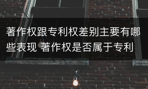著作权跟专利权差别主要有哪些表现 著作权是否属于专利