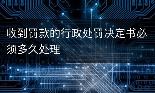 收到罚款的行政处罚决定书必须多久处理