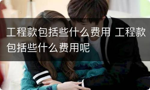 工程款包括些什么费用 工程款包括些什么费用呢