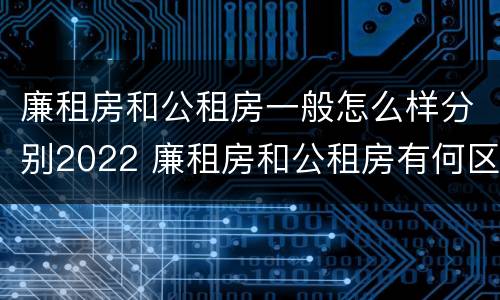 廉租房和公租房一般怎么样分别2022 廉租房和公租房有何区别