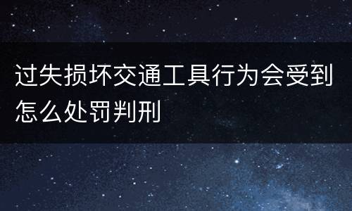 过失损坏交通工具行为会受到怎么处罚判刑