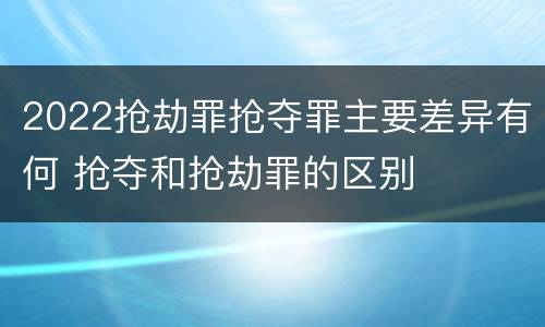 2022抢劫罪抢夺罪主要差异有何 抢夺和抢劫罪的区别