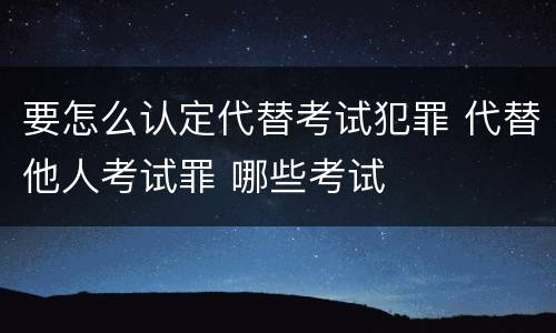 要怎么认定代替考试犯罪 代替他人考试罪 哪些考试