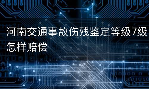 河南交通事故伤残鉴定等级7级怎样赔偿