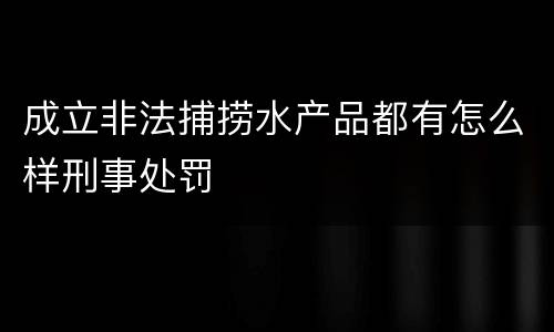 成立非法捕捞水产品都有怎么样刑事处罚