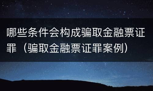 哪些条件会构成骗取金融票证罪（骗取金融票证罪案例）