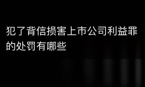 犯了背信损害上市公司利益罪的处罚有哪些