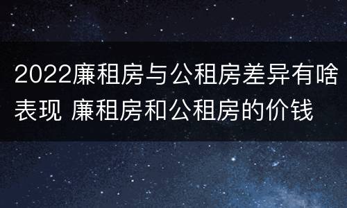 2022廉租房与公租房差异有啥表现 廉租房和公租房的价钱