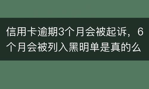 信用卡逾期3个月会被起诉，6个月会被列入黑明单是真的么