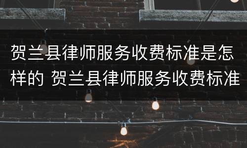 贺兰县律师服务收费标准是怎样的 贺兰县律师服务收费标准是怎样的呢