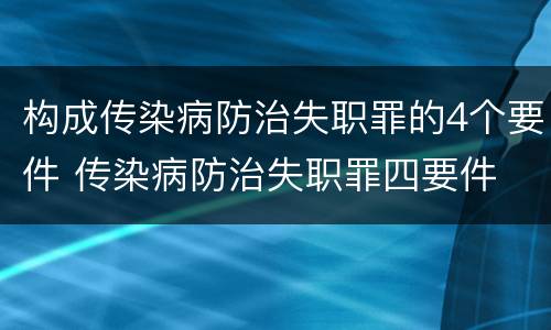 构成传染病防治失职罪的4个要件 传染病防治失职罪四要件