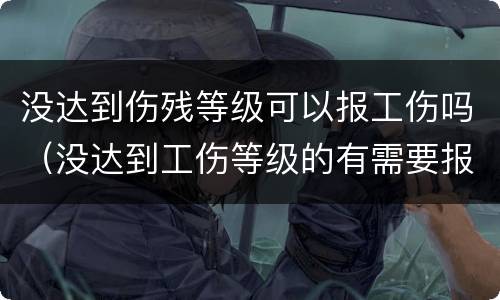 没达到伤残等级可以报工伤吗（没达到工伤等级的有需要报工伤吗?）
