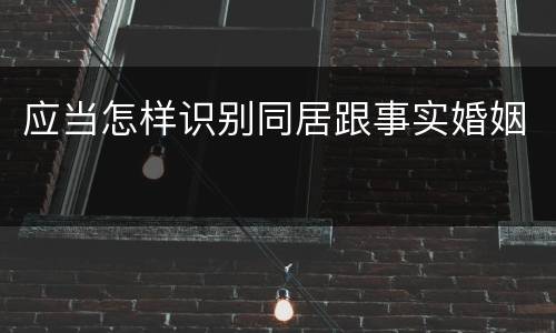 应当怎样识别同居跟事实婚姻