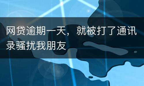 网贷逾期一天，就被打了通讯录骚扰我朋友