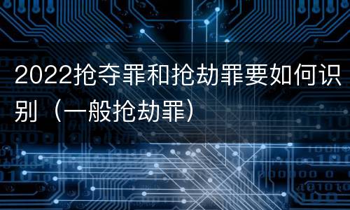 2022抢夺罪和抢劫罪要如何识别（一般抢劫罪）