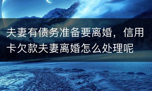 夫妻有债务准备要离婚，信用卡欠款夫妻离婚怎么处理呢