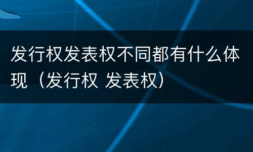 发行权发表权不同都有什么体现（发行权 发表权）