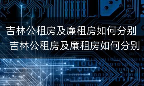 吉林公租房及廉租房如何分别 吉林公租房及廉租房如何分别申请
