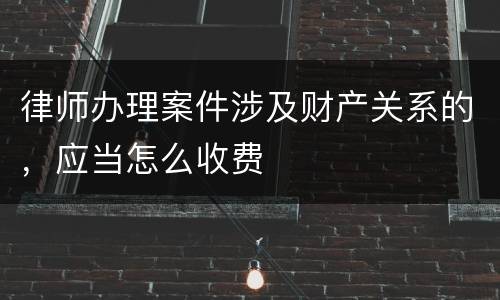 律师办理案件涉及财产关系的，应当怎么收费