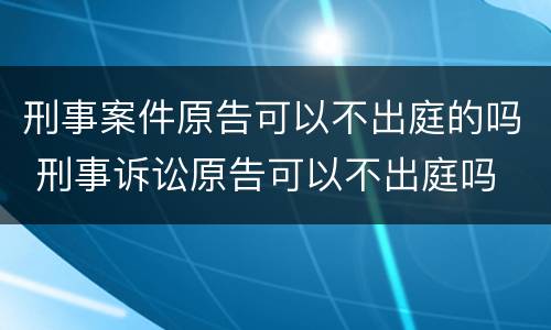 刑事案件原告可以不出庭的吗 刑事诉讼原告可以不出庭吗