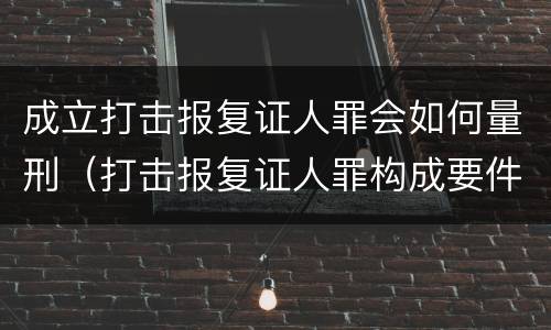成立打击报复证人罪会如何量刑（打击报复证人罪构成要件）