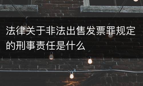 法律关于非法出售发票罪规定的刑事责任是什么