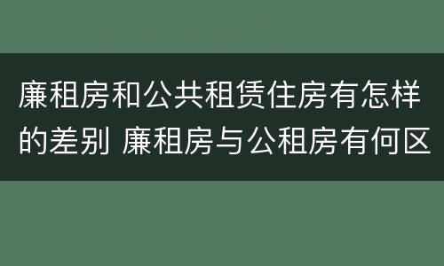 廉租房和公共租赁住房有怎样的差别 廉租房与公租房有何区别