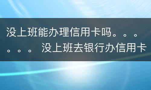 没上班能办理信用卡吗。。。。。。 没上班去银行办信用卡能批吗